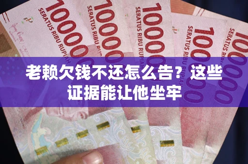 济南老赖欠钱不还怎么告？这些证据能让他坐牢