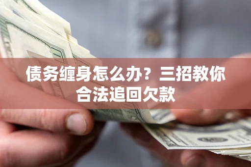 济南债务缠身怎么办？三招教你合法追回欠款