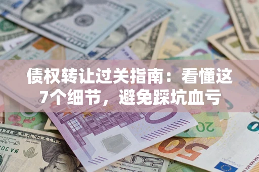 济南债权转让过关指南：看懂这7个细节，避免踩坑血亏