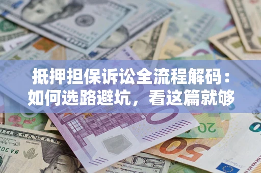 济南抵押担保诉讼全流程解码：如何选路避坑，看这篇就够了