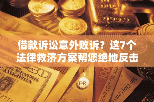 济南借款诉讼意外败诉？这7个法律救济方案帮您绝地反击！