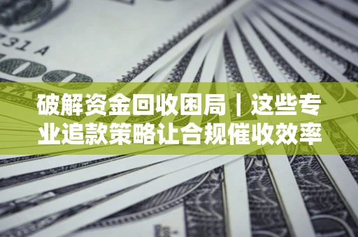 济南破解资金回收困局｜这些专业追款策略让合规催收效率翻倍