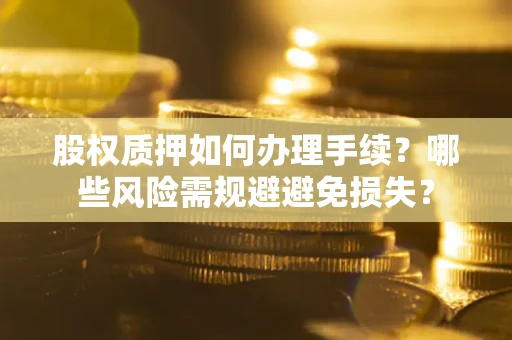 济南股权质押如何办理手续？哪些风险需规避避免损失？