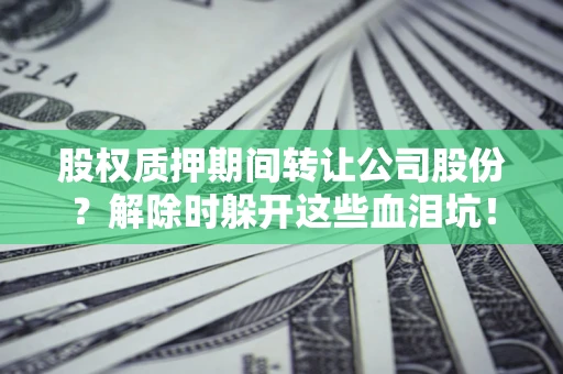 济南股权质押期间转让公司股份？解除时躲开这些血泪坑！