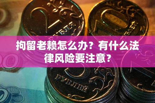 济南拘留老赖怎么办？有什么法律风险要注意？