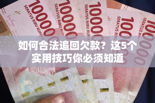 济南如何合法追回欠款？这5个实用技巧你必须知道