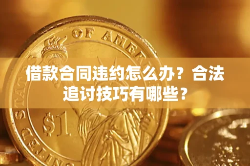 济南借款合同违约怎么办？合法追讨技巧有哪些？