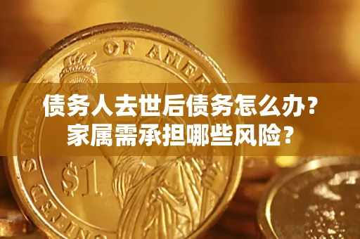 济南债务人去世后债务怎么办？家属需承担哪些风险？