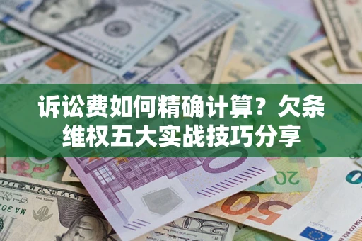 济南诉讼费如何精确计算？欠条维权五大实战技巧分享