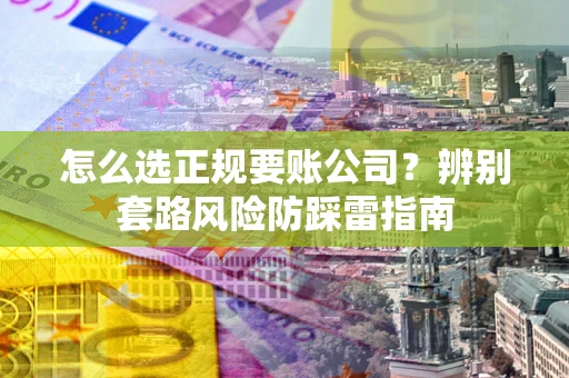 济南怎么选正规要账公司？辨别套路风险防踩雷指南