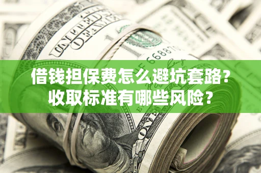 济南借钱担保费怎么避坑套路？收取标准有哪些风险？