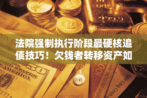 济南法院强制执行阶段最硬核追债技巧！欠钱者转移资产如何破解？