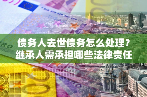 济南债务人去世债务怎么处理？继承人需承担哪些法律责任？