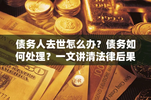 济南债务人去世怎么办？债务如何处理？一文讲清法律后果