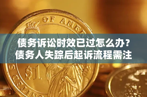济南债务诉讼时效已过怎么办？债务人失踪后起诉流程需注意什么？