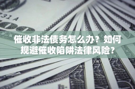 济南催收非法债务怎么办？如何规避催收陷阱法律风险？
