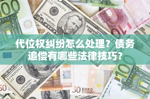 济南代位权纠纷怎么处理？债务追偿有哪些法律技巧？