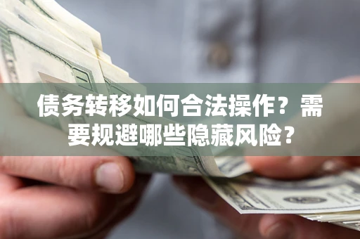 济南债务转移如何合法操作？需要规避哪些隐藏风险？