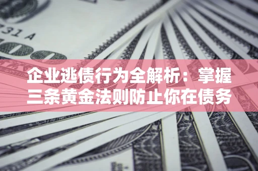 济南企业逃债行为全解析：掌握三条黄金法则防止你在债务乱局中“踩雷”
