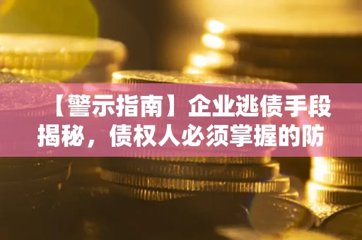 济南【警示指南】企业逃债手段揭秘，债权人必须掌握的防坑宝典