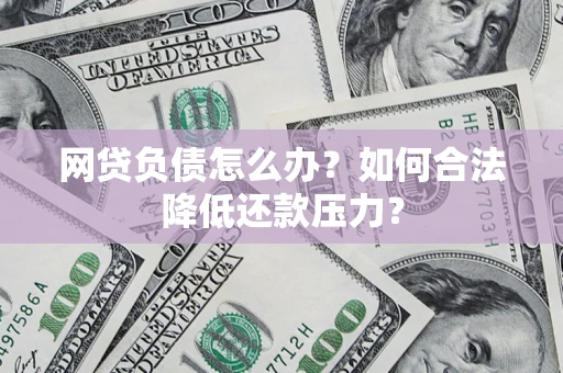 济南网贷负债怎么办？如何合法降低还款压力？