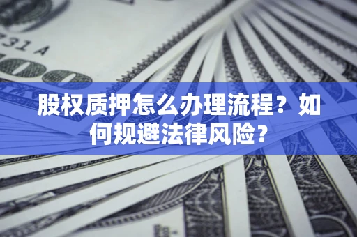 济南股权质押怎么办理流程？如何规避法律风险？