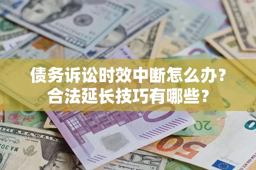 济南债务诉讼时效中断怎么办？合法延长技巧有哪些？