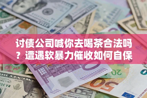 济南讨债公司喊你去喝茶合法吗？遭遇软暴力催收如何自保？