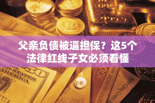 济南父亲负债被逼担保？这5个法律红线子女必须看懂