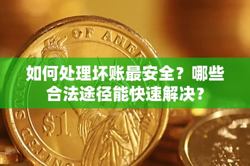 济南如何处理坏账最安全？哪些合法途径能快速解决？