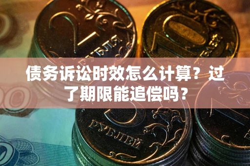 济南债务诉讼时效怎么计算？过了期限能追偿吗？