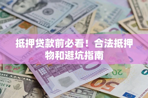 济南抵押贷款前必看！合法抵押物和避坑指南