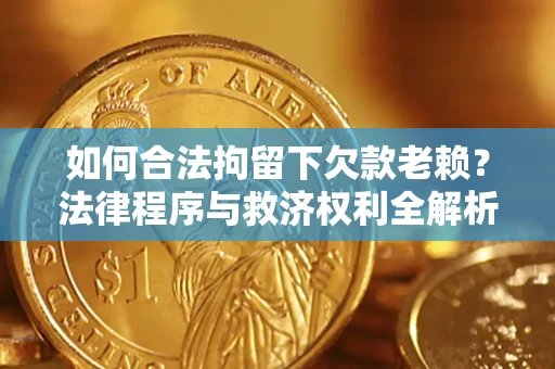 济南如何合法拘留下欠款老赖？法律程序与救济权利全解析