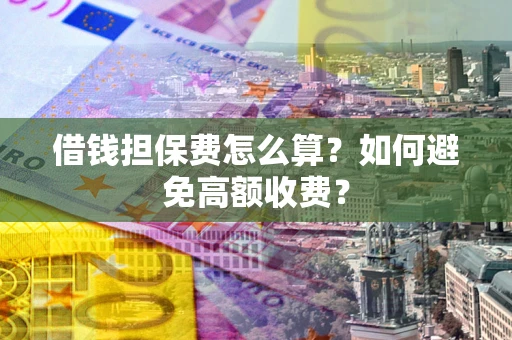 济南借钱担保费怎么算？如何避免高额收费？