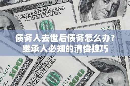 济南债务人去世后债务怎么办？继承人必知的清偿技巧