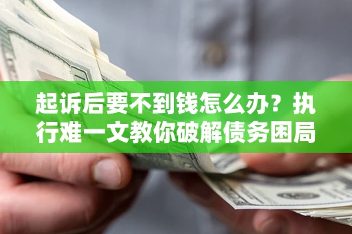 济南起诉后要不到钱怎么办？执行难一文教你破解债务困局
