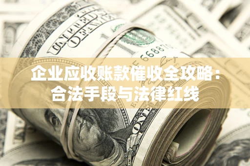 济南企业应收账款催收全攻略：合法手段与法律红线