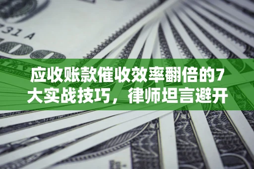 济南应收账款催收效率翻倍的7大实战技巧，律师坦言避开这些法律雷区最关键