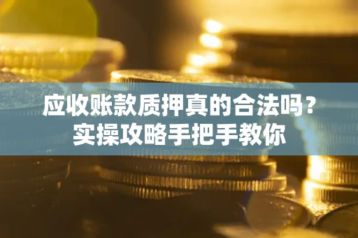 济南应收账款质押真的合法吗？实操攻略手把手教你
