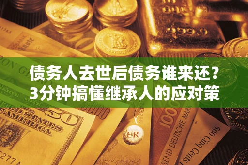济南债务人去世后债务谁来还？3分钟搞懂继承人的应对策略