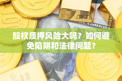 济南股权质押风险大吗？如何避免陷阱和法律问题？