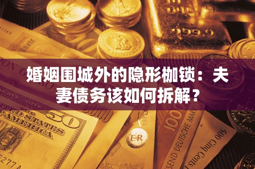 济南婚姻围城外的隐形枷锁：夫妻债务该如何拆解？
