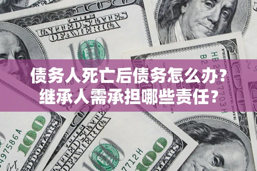 济南债务人死亡后债务怎么办？继承人需承担哪些责任？