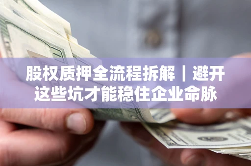 济南股权质押全流程拆解｜避开这些坑才能稳住企业命脉