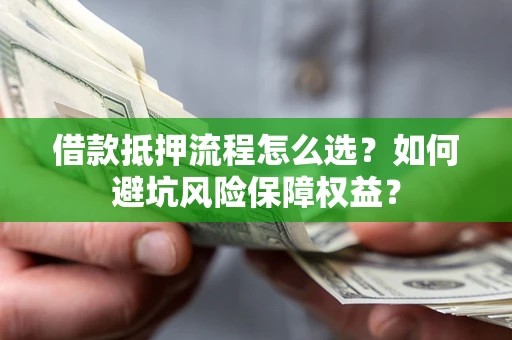 济南借款抵押流程怎么选？如何避坑风险保障权益？