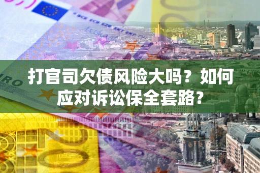 济南打官司欠债风险大吗？如何应对诉讼保全套路？