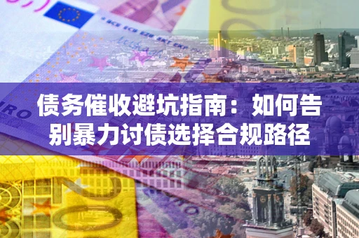 济南债务催收避坑指南：如何告别暴力讨债选择合规路径