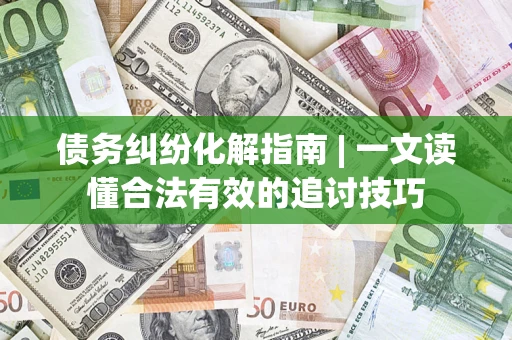 济南债务纠纷化解指南 | 一文读懂合法有效的追讨技巧
