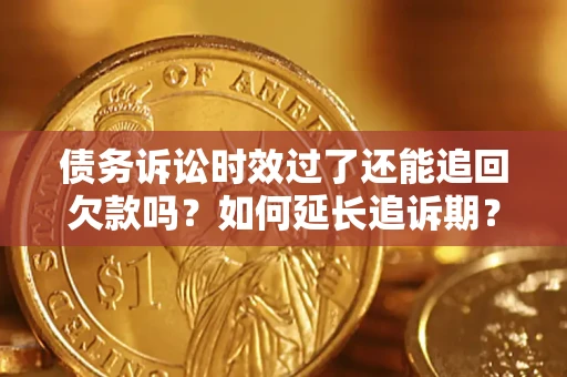 济南债务诉讼时效过了还能追回欠款吗？如何延长追诉期？