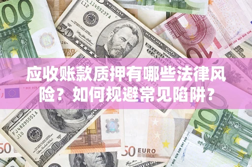 济南应收账款质押有哪些法律风险？如何规避常见陷阱？